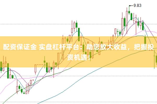 配资保证金 实盘杠杆平台：助您放大收益，把握投资机遇！