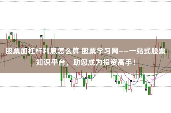 股票加杠杆利息怎么算 股票学习网——一站式股票知识平台，助您成为投资高手！