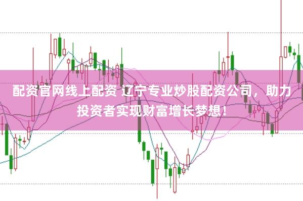 配资官网线上配资 辽宁专业炒股配资公司，助力投资者实现财富增长梦想！