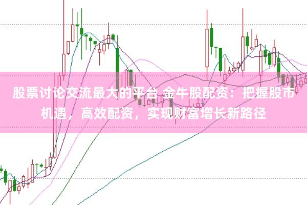 股票讨论交流最大的平台 金牛股配资：把握股市机遇，高效配资，实现财富增长新路径