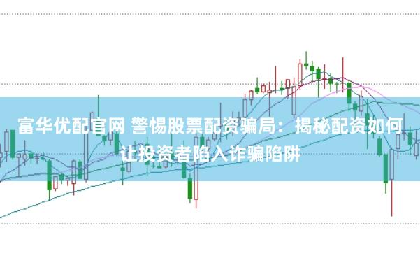 富华优配官网 警惕股票配资骗局：揭秘配资如何让投资者陷入诈骗陷阱