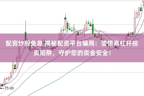 配资炒股免息 揭秘配资平台骗局：警惕高杠杆投资陷阱，守护您的资金安全！