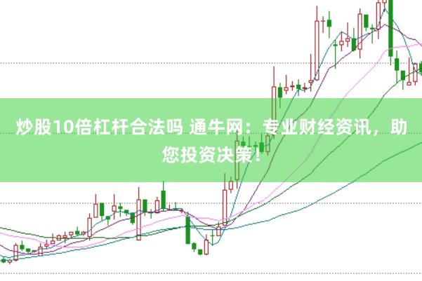 炒股10倍杠杆合法吗 通牛网：专业财经资讯，助您投资决策！