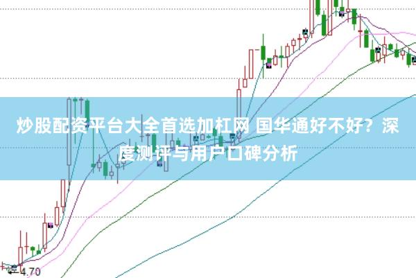 炒股配资平台大全首选加杠网 国华通好不好？深度测评与用户口碑分析
