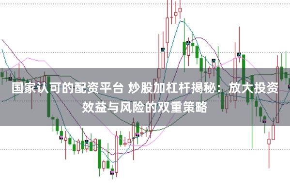 国家认可的配资平台 炒股加杠杆揭秘：放大投资效益与风险的双重策略