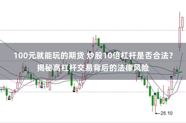 100元就能玩的期货 炒股10倍杠杆是否合法？揭秘高杠杆交易背后的法律风险
