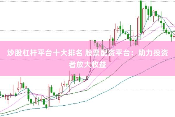 炒股杠杆平台十大排名 股票配资平台：助力投资者放大收益