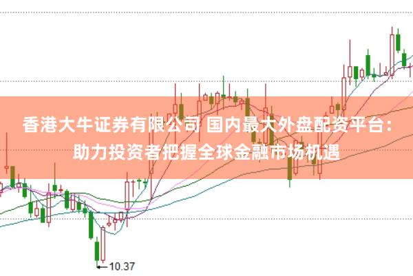 香港大牛证券有限公司 国内最大外盘配资平台：助力投资者把握全球金融市场机遇
