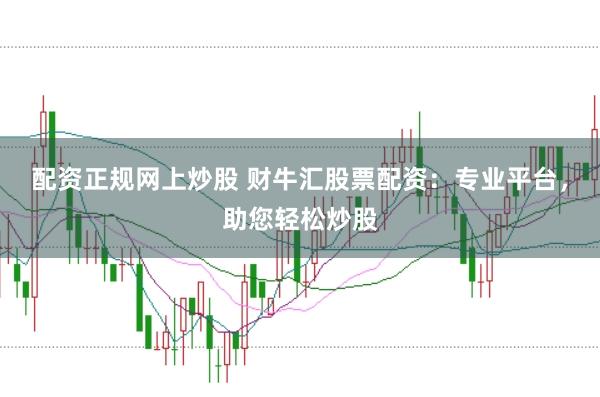配资正规网上炒股 财牛汇股票配资：专业平台，助您轻松炒股