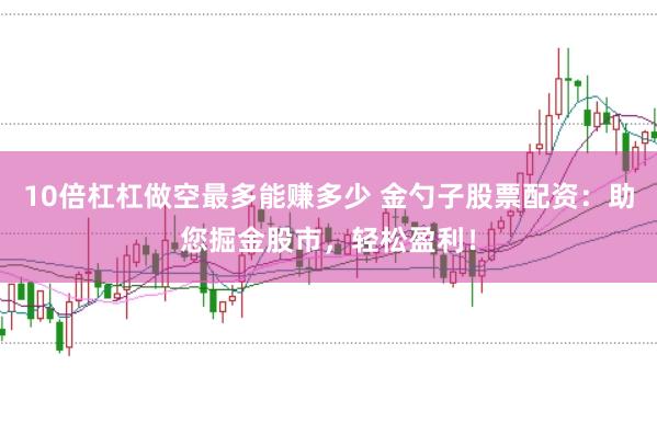 10倍杠杠做空最多能赚多少 金勺子股票配资：助您掘金股市，轻松盈利！