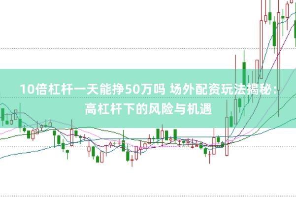 10倍杠杆一天能挣50万吗 场外配资玩法揭秘：高杠杆下的风险与机遇