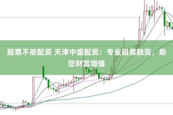 股票不能配资 天津中盛配资：专业股票融资，助您财富增值