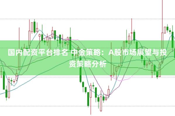 国内配资平台排名 中金策略：A股市场展望与投资策略分析