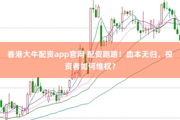 香港大牛配资app官网 配资跑路！血本无归，投资者如何维权？