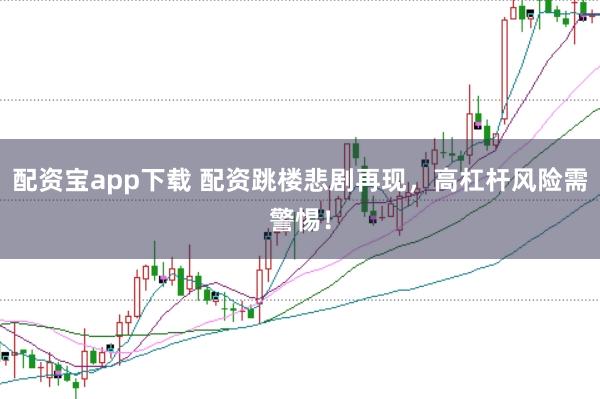 配资宝app下载 配资跳楼悲剧再现，高杠杆风险需警惕！