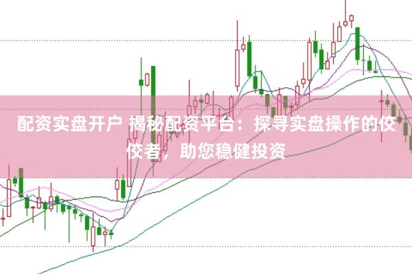 配资实盘开户 揭秘配资平台：探寻实盘操作的佼佼者，助您稳健投资