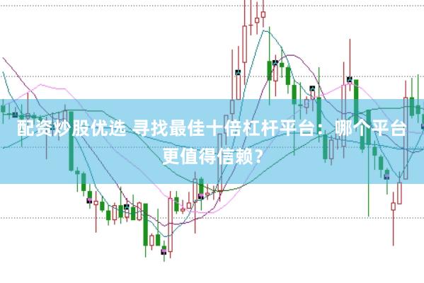 配资炒股优选 寻找最佳十倍杠杆平台：哪个平台更值得信赖？