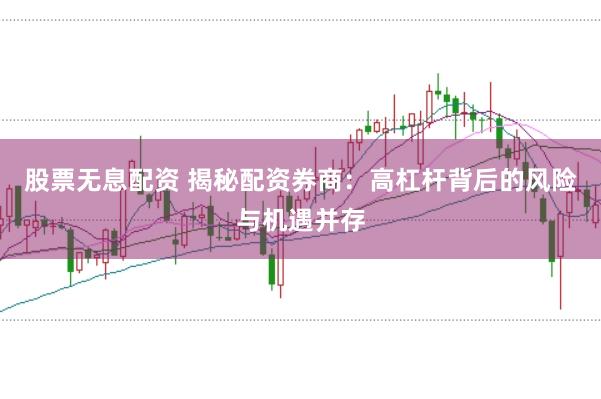 股票无息配资 揭秘配资券商：高杠杆背后的风险与机遇并存