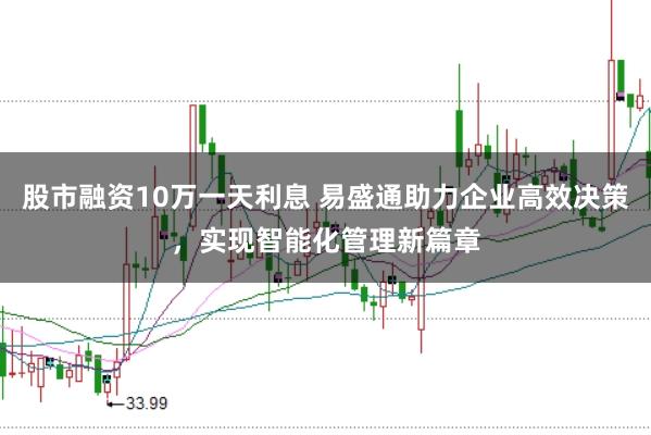 股市融资10万一天利息 易盛通助力企业高效决策，实现智能化管理新篇章
