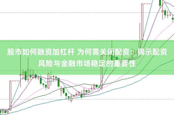股市如何融资加杠杆 为何需关闭配资：揭示配资风险与金融市场稳定的重要性