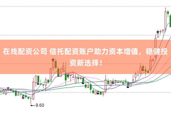 在线配资公司 信托配资账户助力资本增值，稳健投资新选择！
