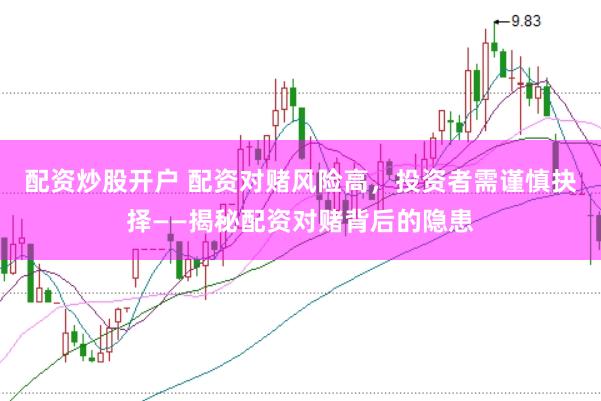 配资炒股开户 配资对赌风险高，投资者需谨慎抉择——揭秘配资对赌背后的隐患