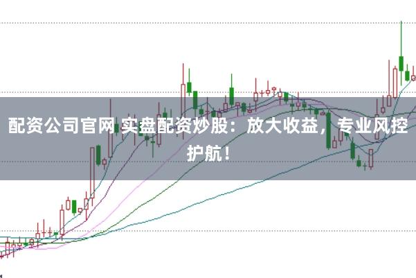 配资公司官网 实盘配资炒股：放大收益，专业风控护航！