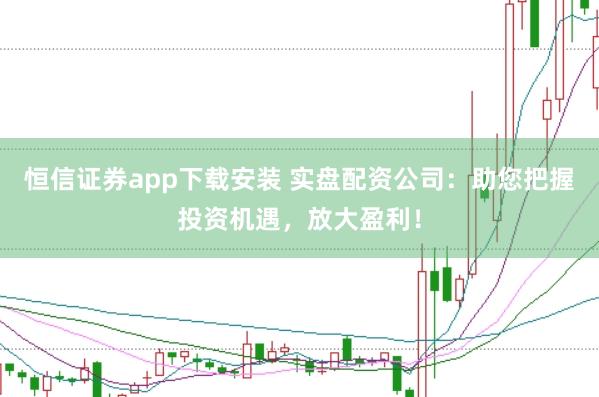 恒信证券app下载安装 实盘配资公司：助您把握投资机遇，放大盈利！