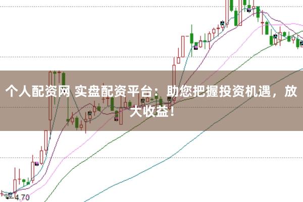 个人配资网 实盘配资平台：助您把握投资机遇，放大收益！