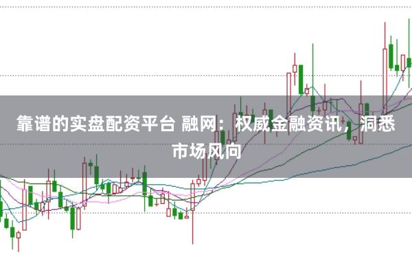 靠谱的实盘配资平台 融网：权威金融资讯，洞悉市场风向