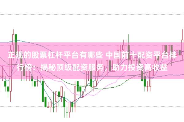 正规的股票杠杆平台有哪些 中国前十配资平台排行榜：揭秘顶级配资服务，助力投资高收益