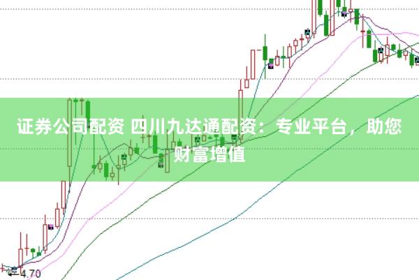 证券公司配资 四川九达通配资：专业平台，助您财富增值