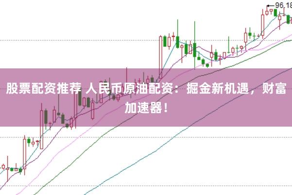 股票配资推荐 人民币原油配资：掘金新机遇，财富加速器！