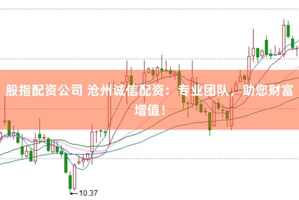 股指配资公司 沧州诚信配资：专业团队，助您财富增值！