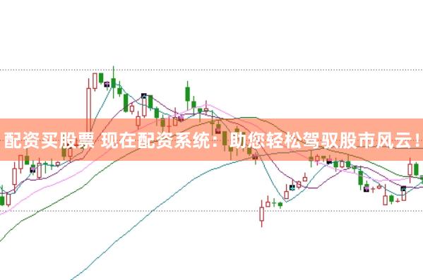 配资买股票 现在配资系统：助您轻松驾驭股市风云！