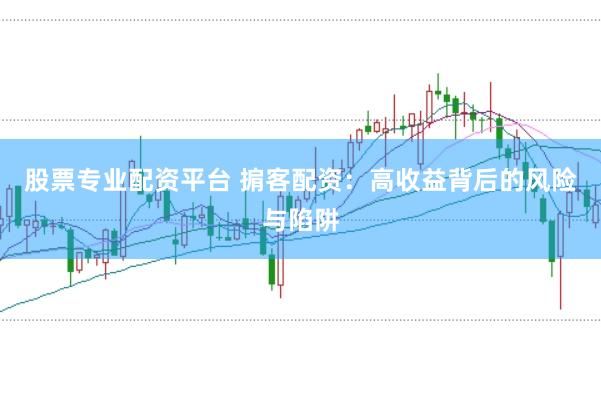 股票专业配资平台 掮客配资：高收益背后的风险与陷阱