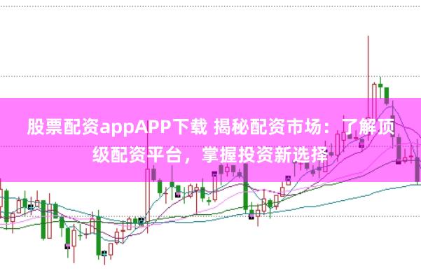 股票配资appAPP下载 揭秘配资市场：了解顶级配资平台，掌握投资新选择