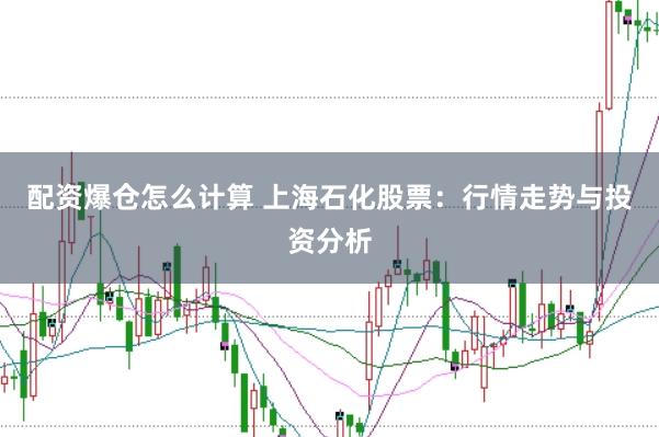 配资爆仓怎么计算 上海石化股票：行情走势与投资分析