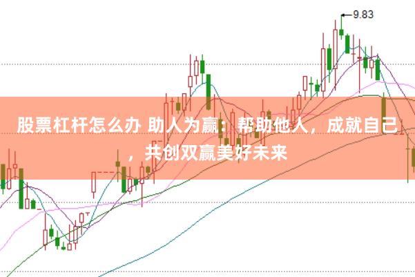 股票杠杆怎么办 助人为赢：帮助他人，成就自己，共创双赢美好未来