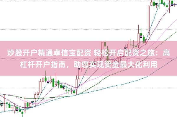 炒股开户精通卓信宝配资 轻松开启配资之旅：高杠杆开户指南，助您实现资金最大化利用