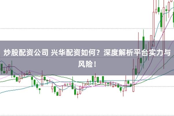 炒股配资公司 兴华配资如何？深度解析平台实力与风险！