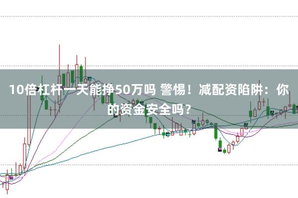 10倍杠杆一天能挣50万吗 警惕！减配资陷阱：你的资金安全吗？