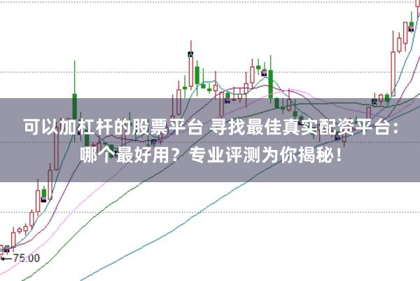 可以加杠杆的股票平台 寻找最佳真实配资平台：哪个最好用？专业评测为你揭秘！