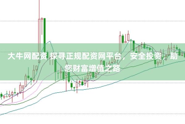 大牛网配资 探寻正规配资网平台，安全投资，助您财富增值之路