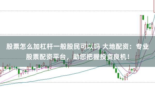 股票怎么加杠杆一般股民可以吗 大地配资：专业股票配资平台，助您把握投资良机！