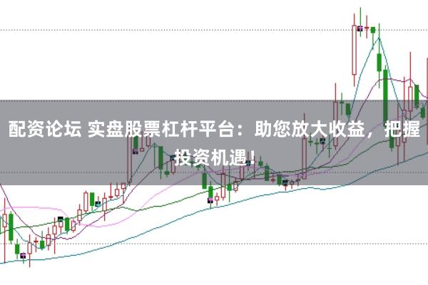 配资论坛 实盘股票杠杆平台：助您放大收益，把握投资机遇！