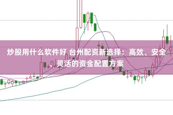 炒股用什么软件好 台州配资新选择：高效、安全、灵活的资金配置方案
