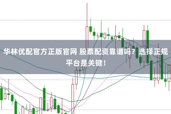 华林优配官方正版官网 股票配资靠谱吗？选择正规平台是关键！
