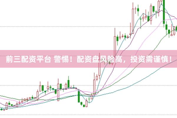 前三配资平台 警惕！配资盘风险高，投资需谨慎！
