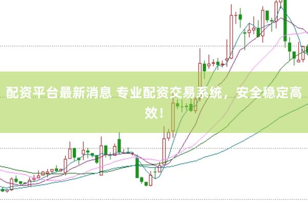 配资平台最新消息 专业配资交易系统，安全稳定高效！